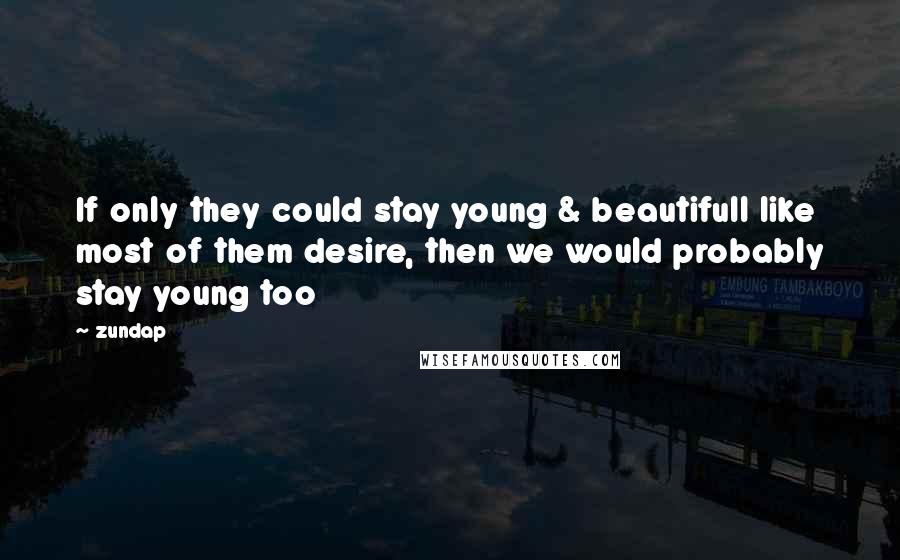 Zundap Quotes: If only they could stay young & beautifull like most of them desire, then we would probably stay young too