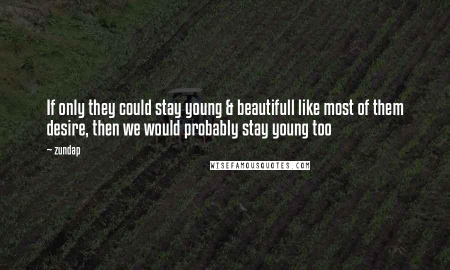 Zundap Quotes: If only they could stay young & beautifull like most of them desire, then we would probably stay young too