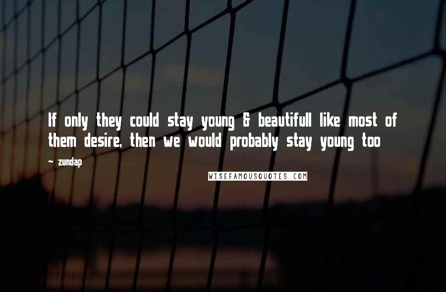 Zundap Quotes: If only they could stay young & beautifull like most of them desire, then we would probably stay young too