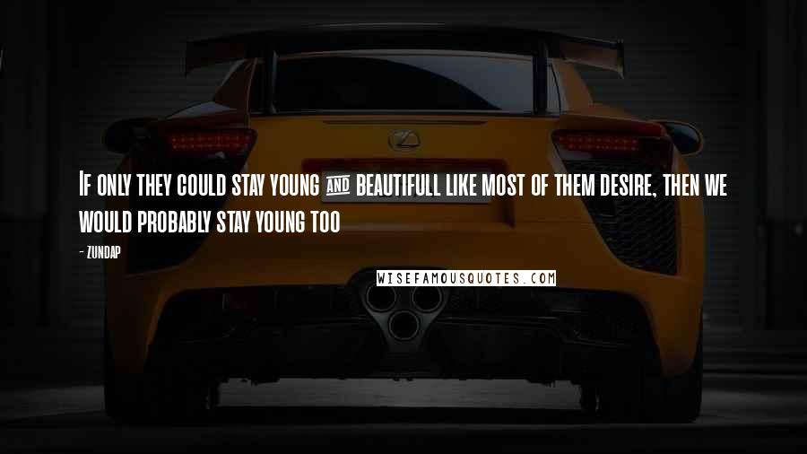 Zundap Quotes: If only they could stay young & beautifull like most of them desire, then we would probably stay young too