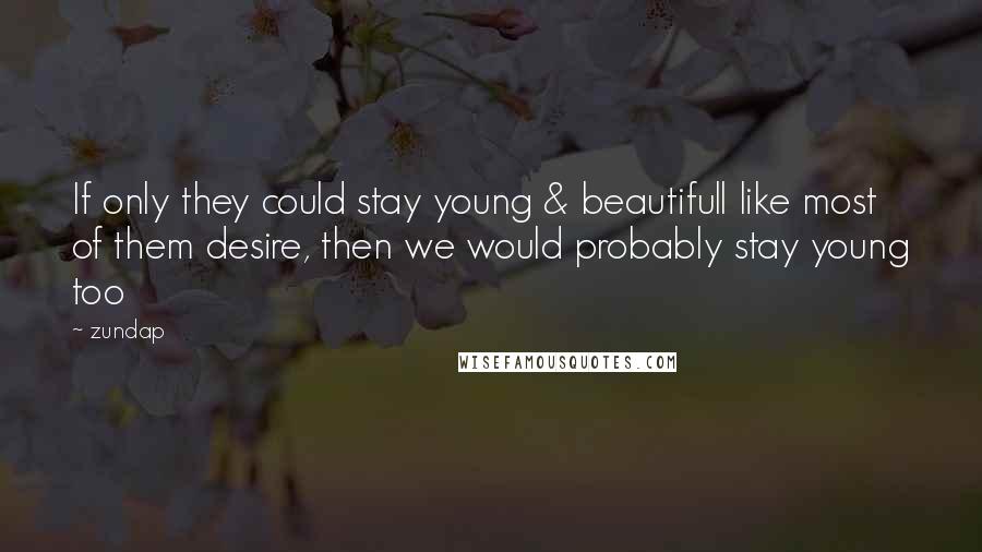 Zundap Quotes: If only they could stay young & beautifull like most of them desire, then we would probably stay young too