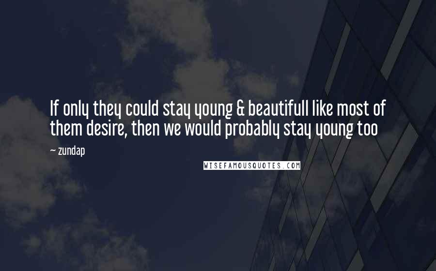 Zundap Quotes: If only they could stay young & beautifull like most of them desire, then we would probably stay young too