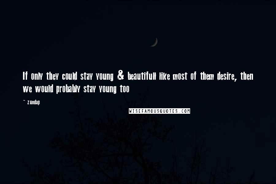 Zundap Quotes: If only they could stay young & beautifull like most of them desire, then we would probably stay young too