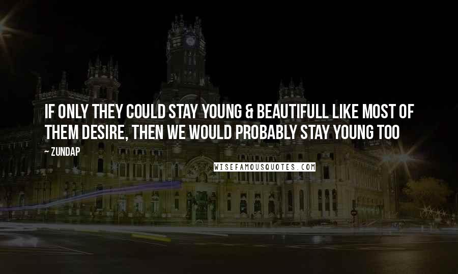 Zundap Quotes: If only they could stay young & beautifull like most of them desire, then we would probably stay young too