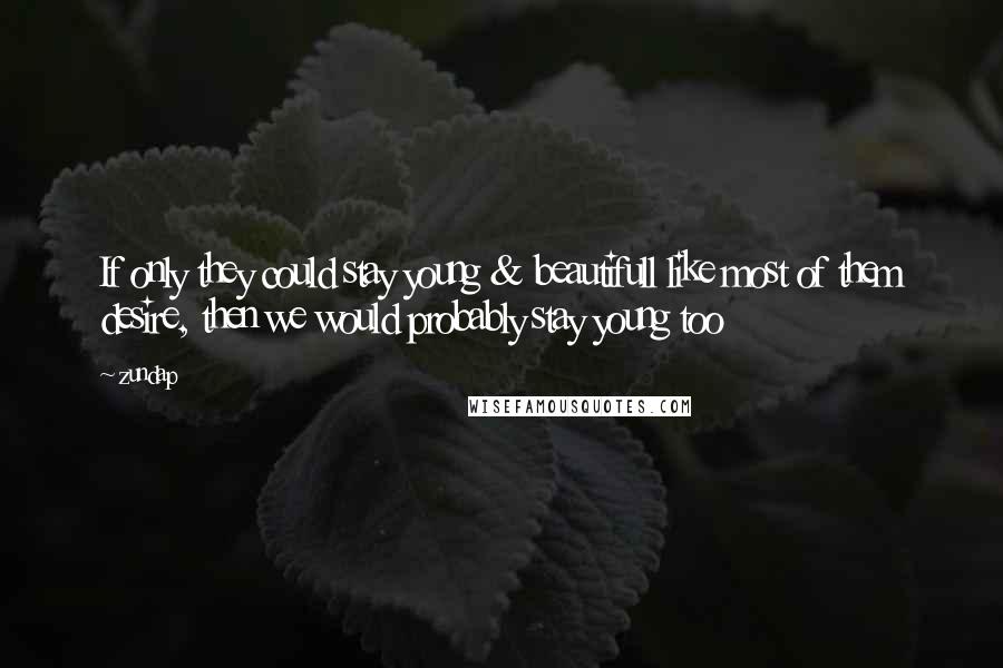 Zundap Quotes: If only they could stay young & beautifull like most of them desire, then we would probably stay young too