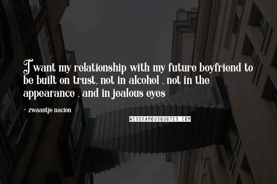 Zwaantje Nacion Quotes: I want my relationship with my future boyfriend to be built on trust, not in alcohol , not in the appearance , and in jealous eyes