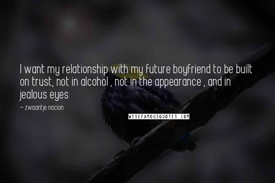 Zwaantje Nacion Quotes: I want my relationship with my future boyfriend to be built on trust, not in alcohol , not in the appearance , and in jealous eyes