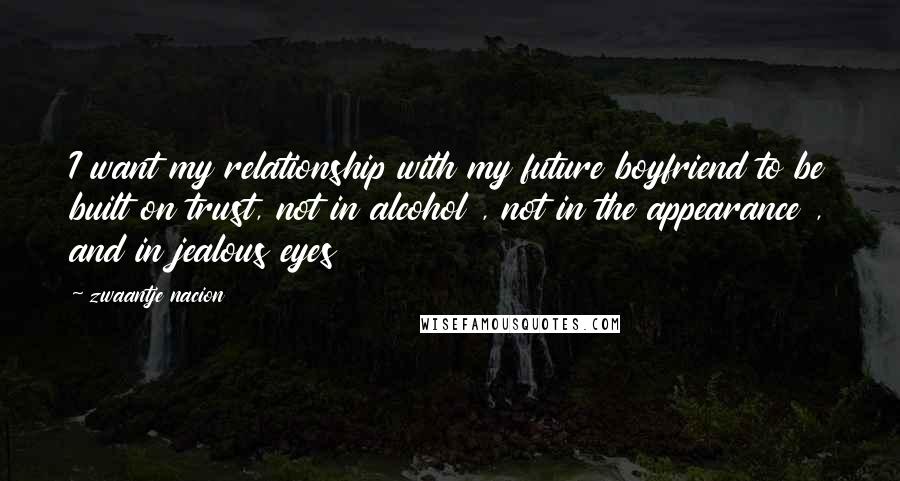 Zwaantje Nacion Quotes: I want my relationship with my future boyfriend to be built on trust, not in alcohol , not in the appearance , and in jealous eyes