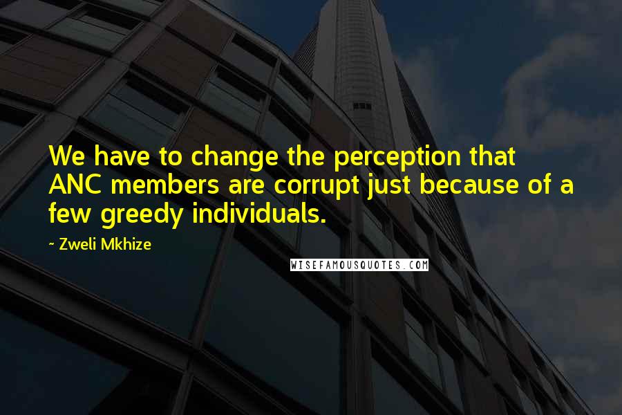 Zweli Mkhize Quotes: We have to change the perception that ANC members are corrupt just because of a few greedy individuals.