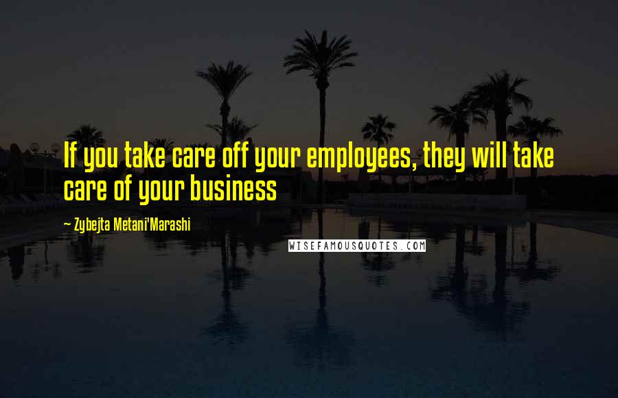 Zybejta Metani'Marashi Quotes: If you take care off your employees, they will take care of your business