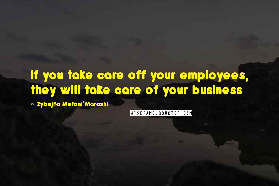 Zybejta Metani'Marashi Quotes: If you take care off your employees, they will take care of your business