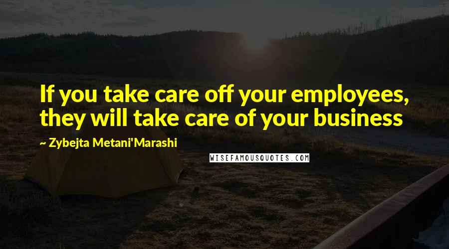 Zybejta Metani'Marashi Quotes: If you take care off your employees, they will take care of your business