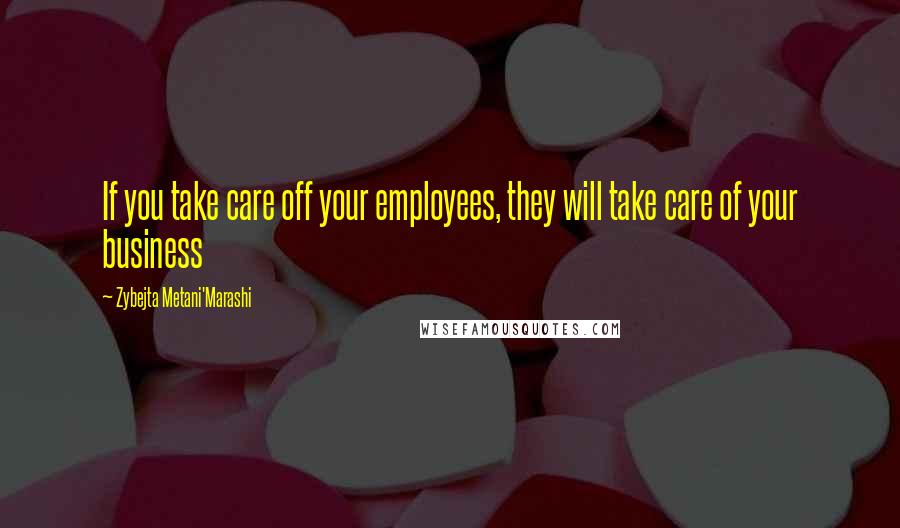 Zybejta Metani'Marashi Quotes: If you take care off your employees, they will take care of your business