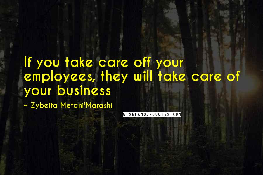 Zybejta Metani'Marashi Quotes: If you take care off your employees, they will take care of your business