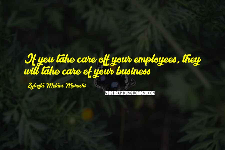 Zybejta Metani'Marashi Quotes: If you take care off your employees, they will take care of your business