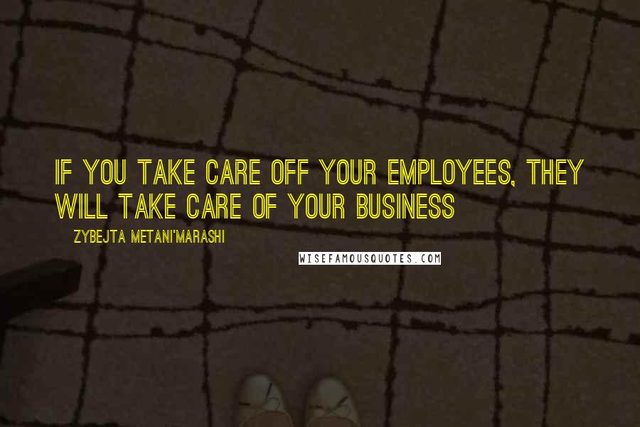 Zybejta Metani'Marashi Quotes: If you take care off your employees, they will take care of your business