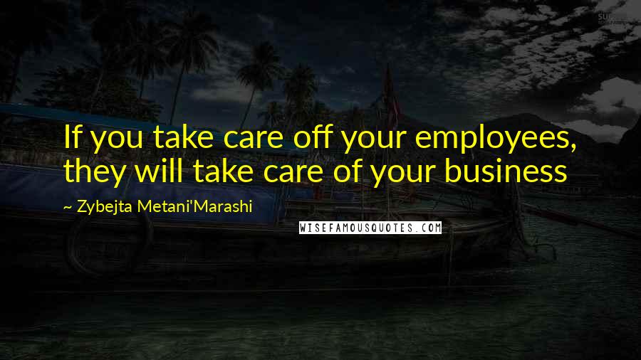 Zybejta Metani'Marashi Quotes: If you take care off your employees, they will take care of your business