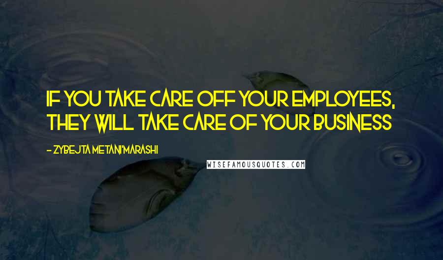 Zybejta Metani'Marashi Quotes: If you take care off your employees, they will take care of your business