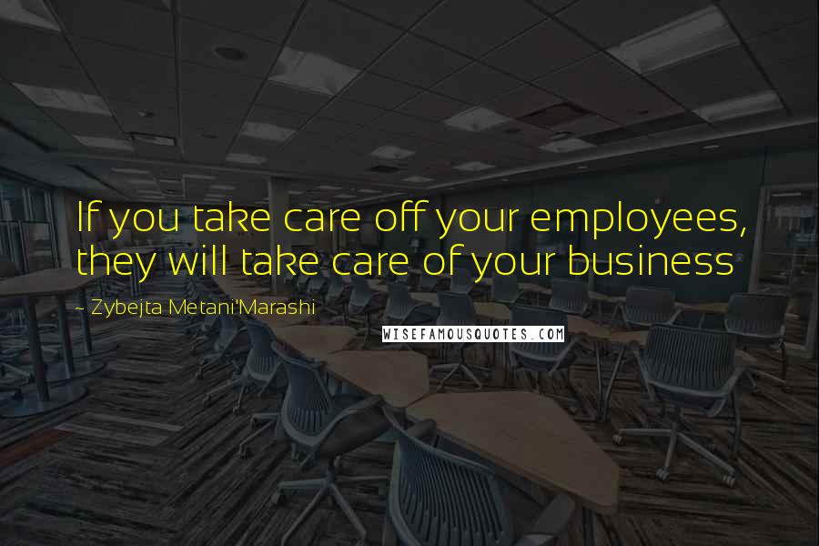 Zybejta Metani'Marashi Quotes: If you take care off your employees, they will take care of your business