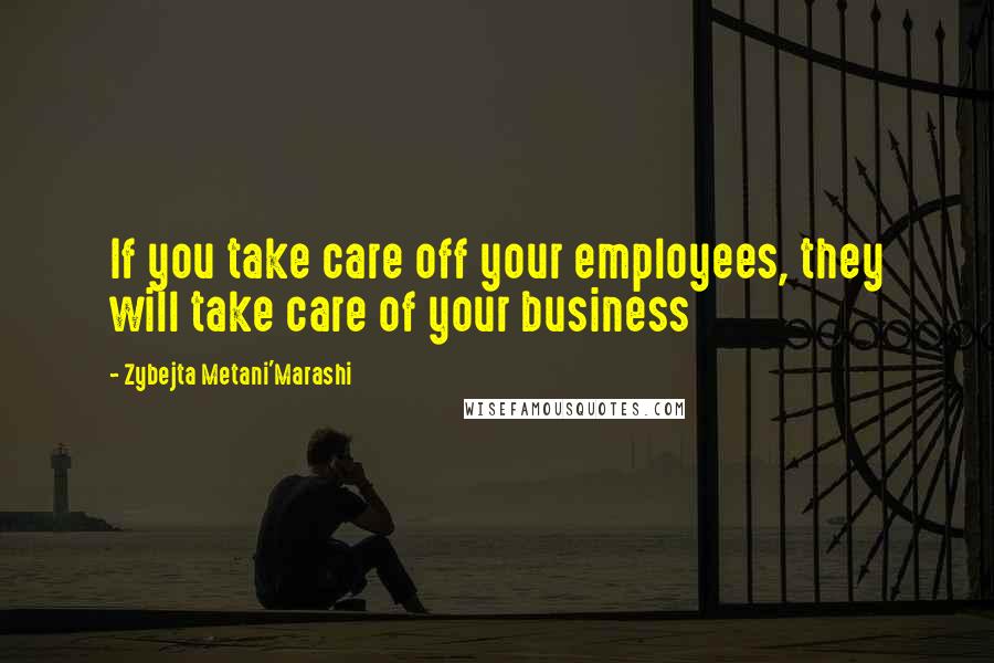 Zybejta Metani'Marashi Quotes: If you take care off your employees, they will take care of your business