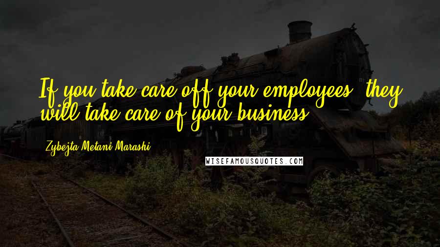 Zybejta Metani'Marashi Quotes: If you take care off your employees, they will take care of your business