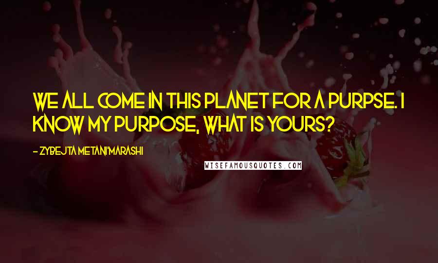 Zybejta Metani'Marashi Quotes: We all come in this planet for a purpse. I know my purpose, What is yours?