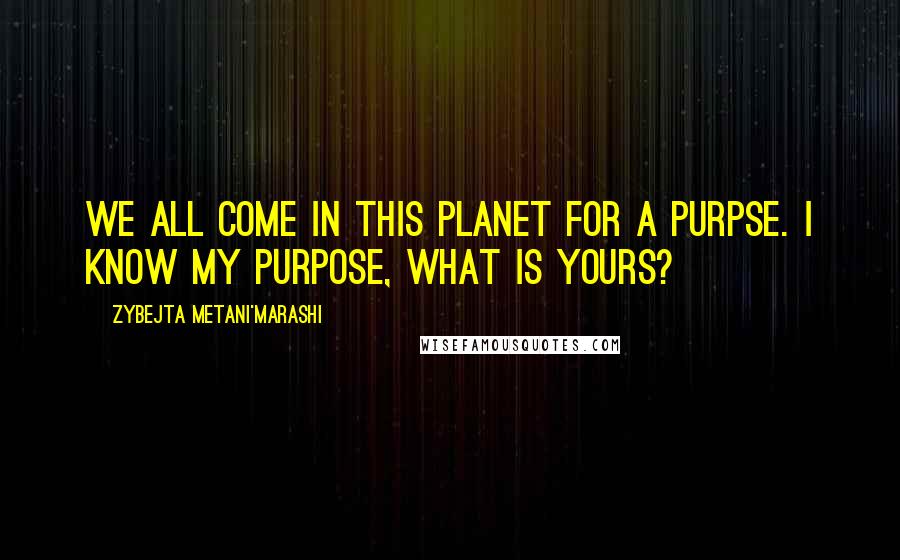 Zybejta Metani'Marashi Quotes: We all come in this planet for a purpse. I know my purpose, What is yours?