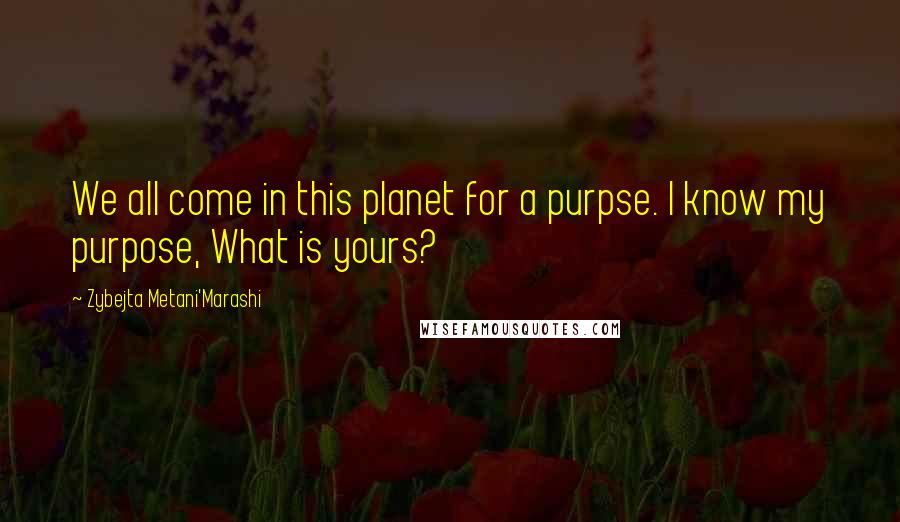 Zybejta Metani'Marashi Quotes: We all come in this planet for a purpse. I know my purpose, What is yours?