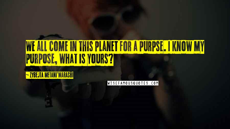 Zybejta Metani'Marashi Quotes: We all come in this planet for a purpse. I know my purpose, What is yours?