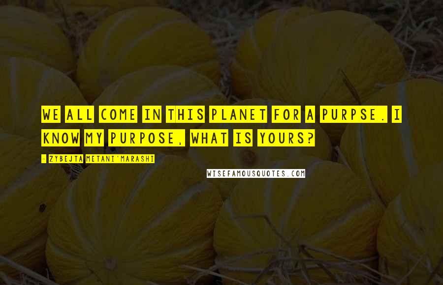 Zybejta Metani'Marashi Quotes: We all come in this planet for a purpse. I know my purpose, What is yours?