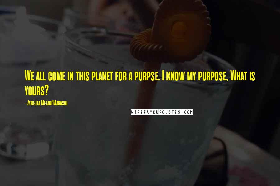 Zybejta Metani'Marashi Quotes: We all come in this planet for a purpse. I know my purpose, What is yours?