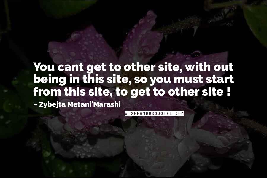 Zybejta Metani'Marashi Quotes: You cant get to other site, with out being in this site, so you must start from this site, to get to other site !