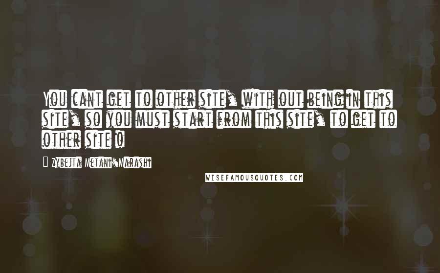 Zybejta Metani'Marashi Quotes: You cant get to other site, with out being in this site, so you must start from this site, to get to other site !