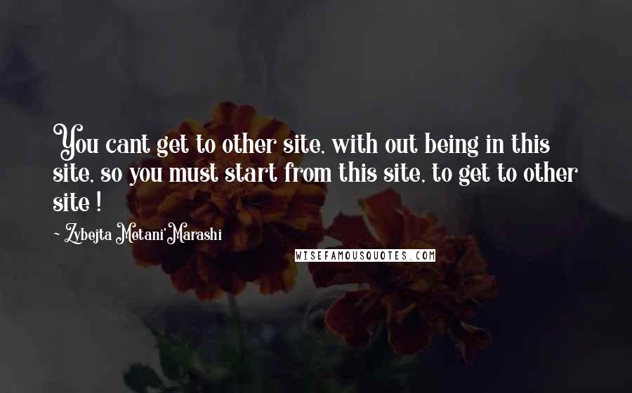 Zybejta Metani'Marashi Quotes: You cant get to other site, with out being in this site, so you must start from this site, to get to other site !