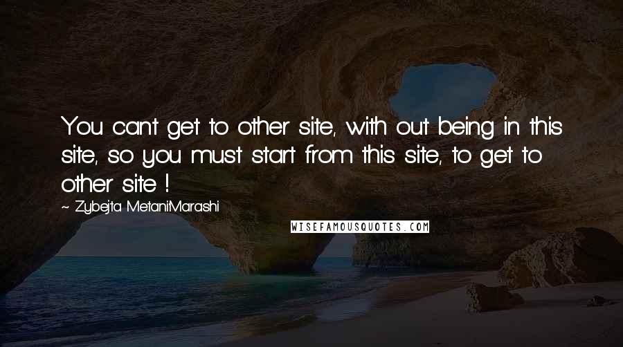 Zybejta Metani'Marashi Quotes: You cant get to other site, with out being in this site, so you must start from this site, to get to other site !