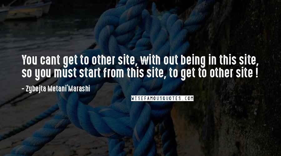 Zybejta Metani'Marashi Quotes: You cant get to other site, with out being in this site, so you must start from this site, to get to other site !