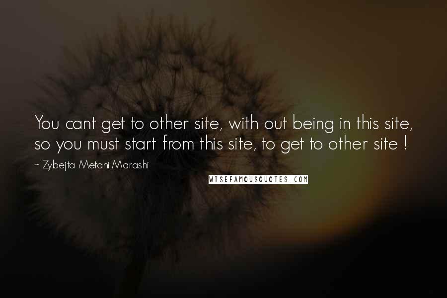 Zybejta Metani'Marashi Quotes: You cant get to other site, with out being in this site, so you must start from this site, to get to other site !