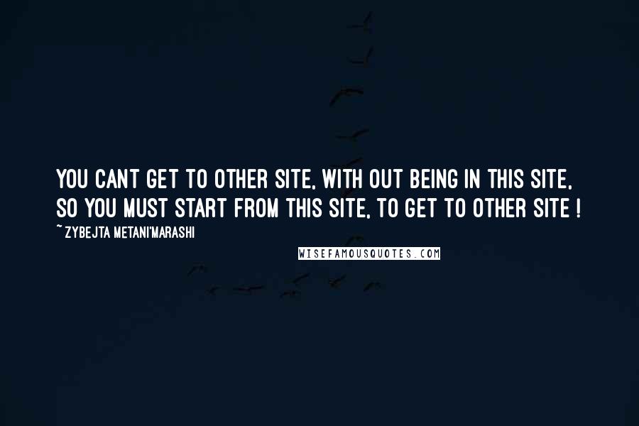 Zybejta Metani'Marashi Quotes: You cant get to other site, with out being in this site, so you must start from this site, to get to other site !