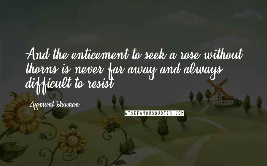 Zygmunt Bauman Quotes: And the enticement to seek a rose without thorns is never far away and always difficult to resist.