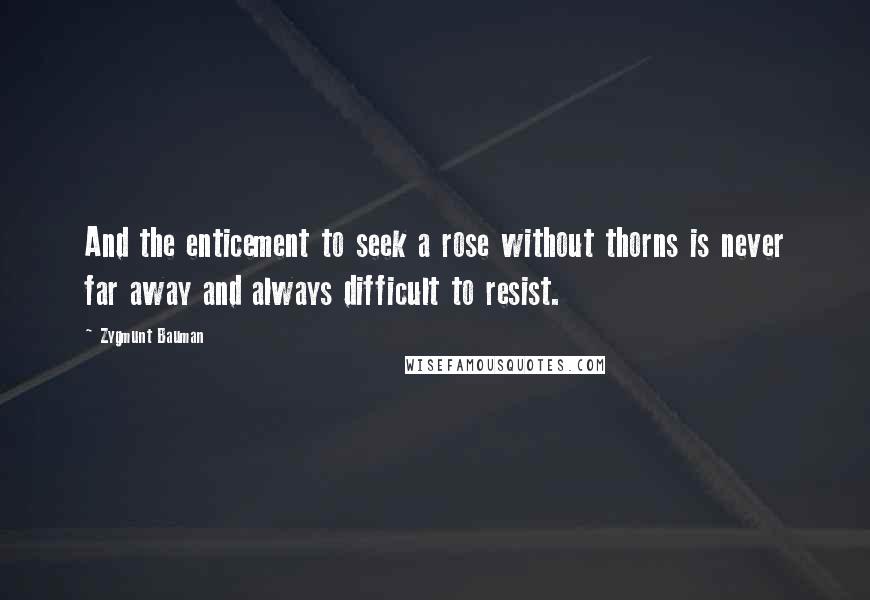 Zygmunt Bauman Quotes: And the enticement to seek a rose without thorns is never far away and always difficult to resist.