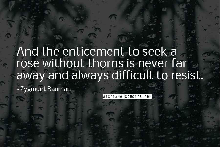 Zygmunt Bauman Quotes: And the enticement to seek a rose without thorns is never far away and always difficult to resist.