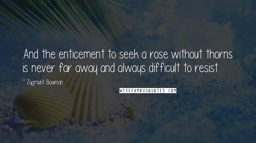 Zygmunt Bauman Quotes: And the enticement to seek a rose without thorns is never far away and always difficult to resist.
