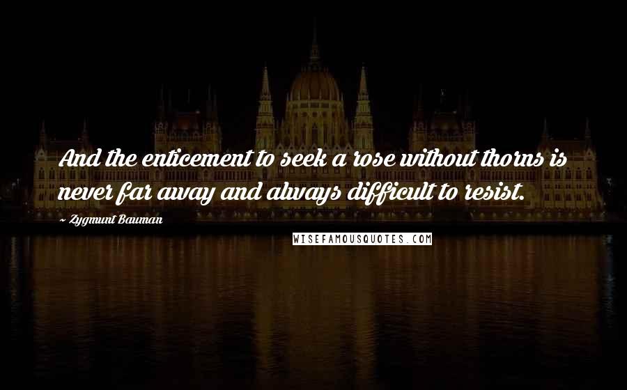Zygmunt Bauman Quotes: And the enticement to seek a rose without thorns is never far away and always difficult to resist.