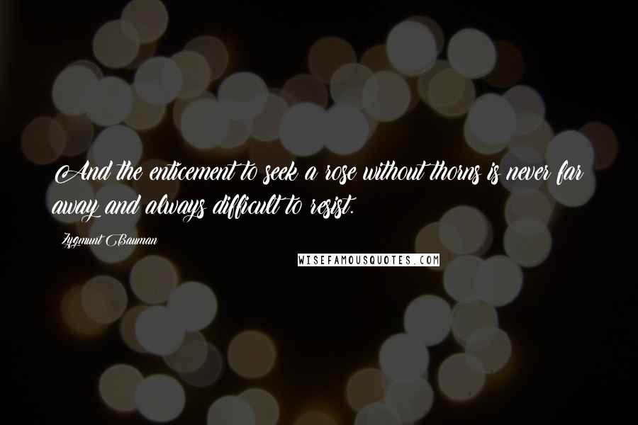Zygmunt Bauman Quotes: And the enticement to seek a rose without thorns is never far away and always difficult to resist.