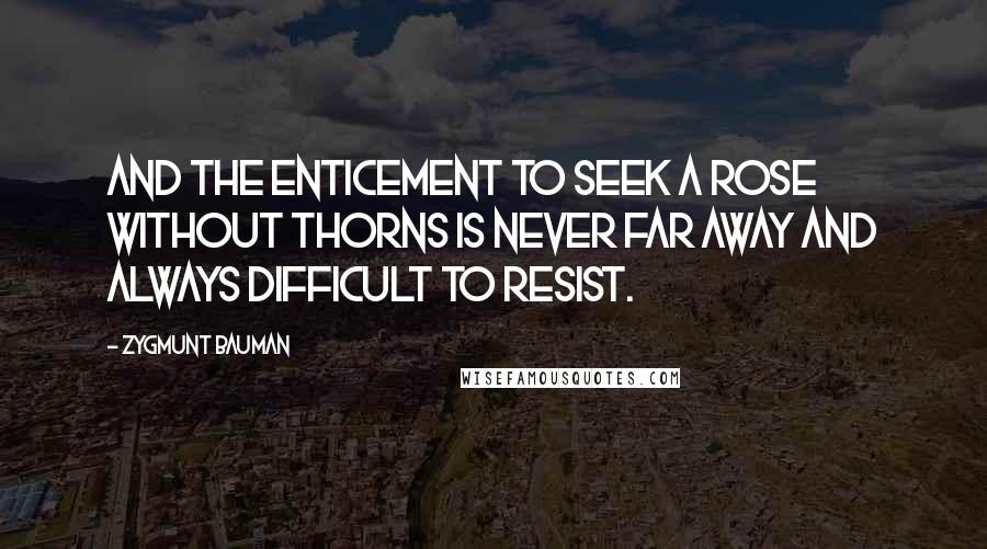 Zygmunt Bauman Quotes: And the enticement to seek a rose without thorns is never far away and always difficult to resist.