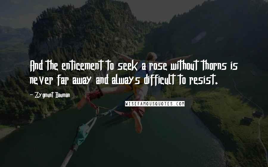 Zygmunt Bauman Quotes: And the enticement to seek a rose without thorns is never far away and always difficult to resist.