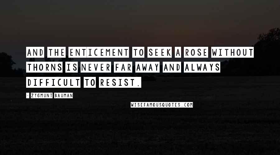 Zygmunt Bauman Quotes: And the enticement to seek a rose without thorns is never far away and always difficult to resist.
