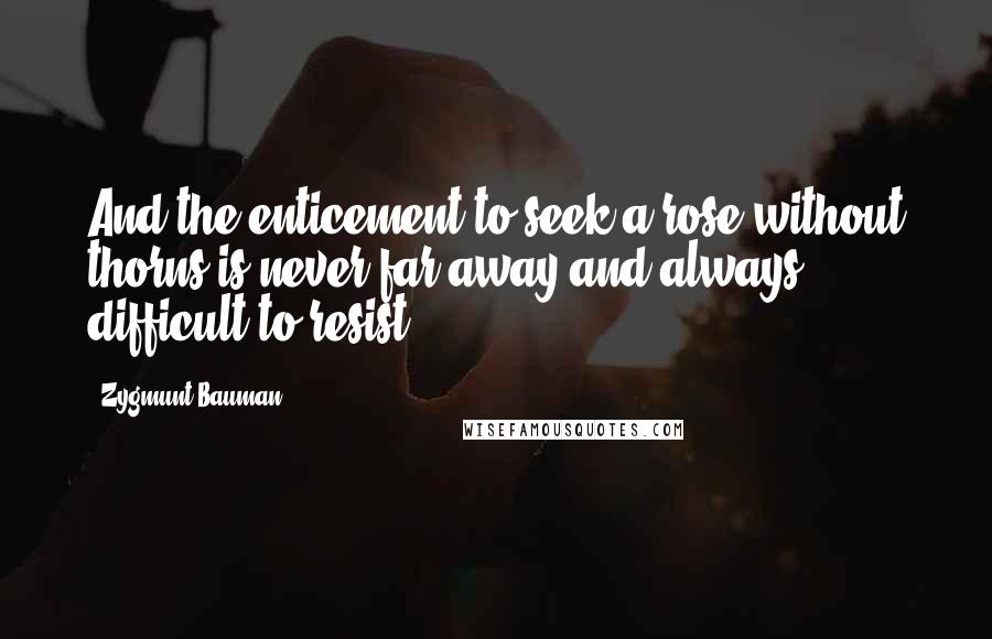 Zygmunt Bauman Quotes: And the enticement to seek a rose without thorns is never far away and always difficult to resist.