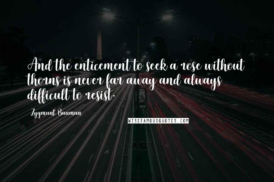 Zygmunt Bauman Quotes: And the enticement to seek a rose without thorns is never far away and always difficult to resist.