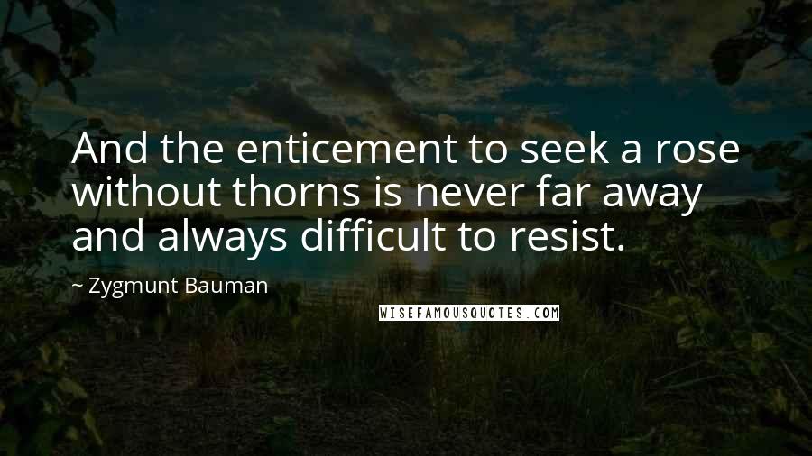 Zygmunt Bauman Quotes: And the enticement to seek a rose without thorns is never far away and always difficult to resist.